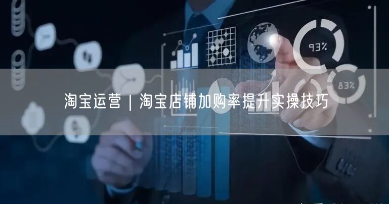 淘宝运营|淘宝店铺加购率提升实操技巧