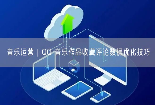 音乐运营|QQ 音乐作品收藏评论数据优化技巧