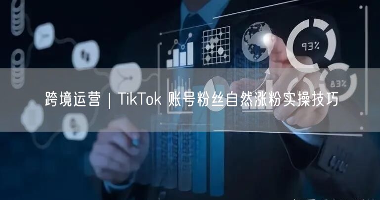 跨境运营｜TikTok 账号粉丝自然涨粉实操技巧