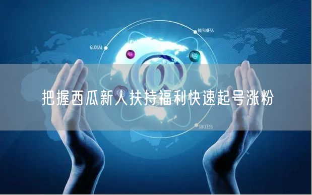 把握西瓜新人扶持福利快速起号涨粉