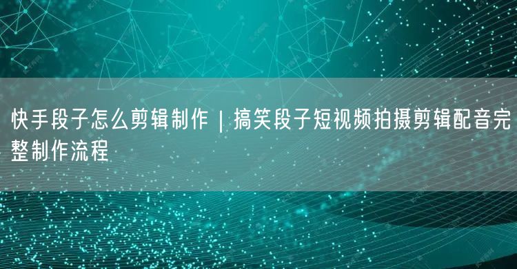 快手段子怎么剪辑制作|搞笑段子短视频拍摄剪辑配音完整制作流程