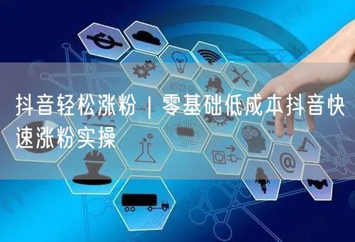 抖音轻松涨粉|零基础低成本抖音快速涨粉实操