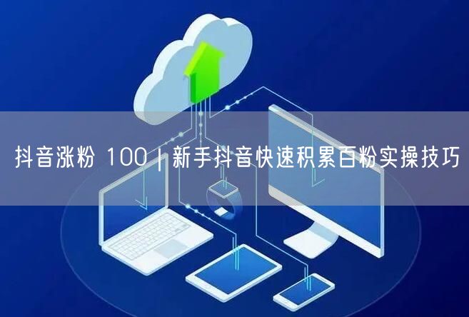 抖音涨粉 100|新手抖音快速积累百粉实操技巧
