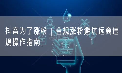 抖音为了涨粉|合规涨粉避坑远离违规操作指南