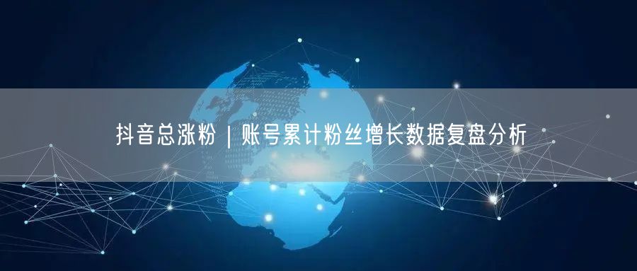 抖音总涨粉｜账号累计粉丝增长数据复盘分析