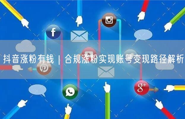 抖音涨粉有钱|合规涨粉实现账号变现路径解析