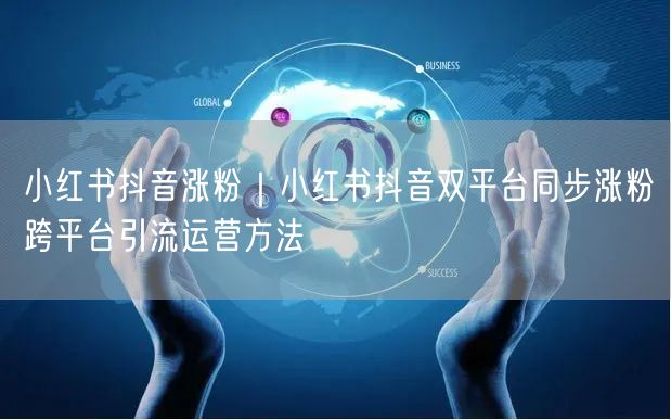 小红书抖音涨粉|小红书抖音双平台同步涨粉跨平台引流运营方法