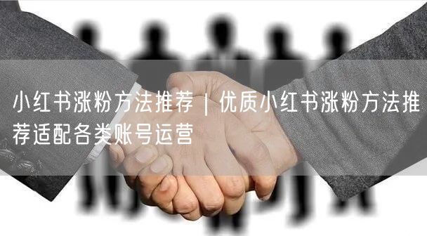 小红书涨粉方法推荐｜优质小红书涨粉方法推荐适配各类账号运营
