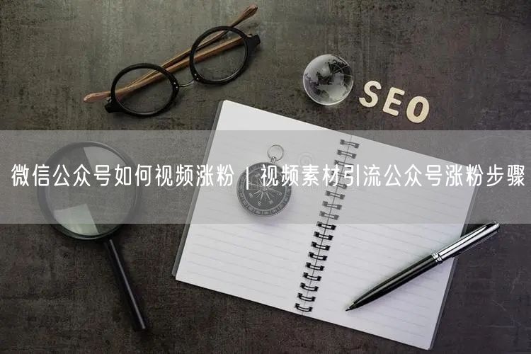 微信公众号如何视频涨粉|视频素材引流公众号涨粉步骤