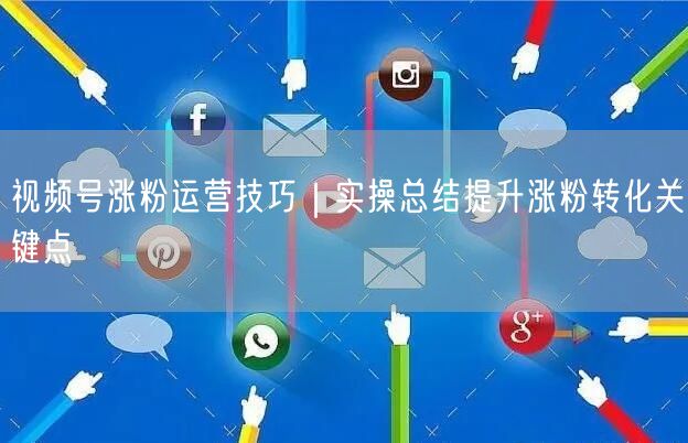 视频号涨粉运营技巧|实操总结提升涨粉转化关键点
