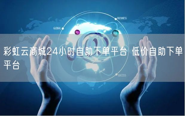 彩虹云商城24小时自助下单平台 低价自助下单平台