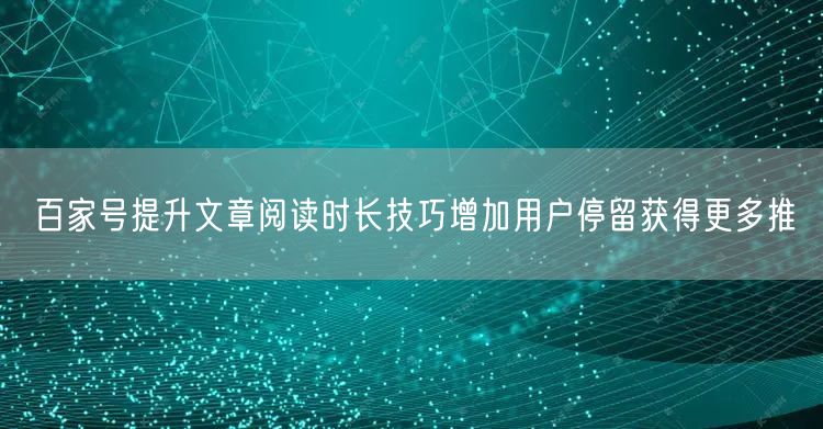 百家号提升文章阅读时长技巧增加用户停留获得更多推