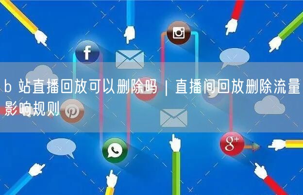 b 站直播回放可以删除吗｜直播间回放删除流量影响规则