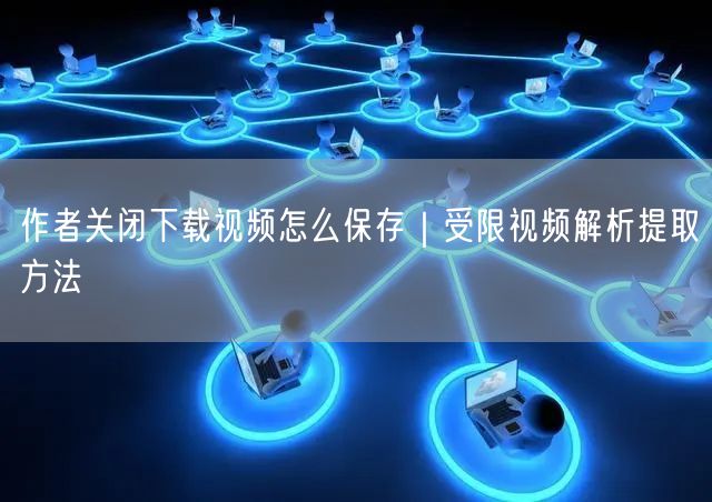 作者关闭下载视频怎么保存｜受限视频解析提取方法