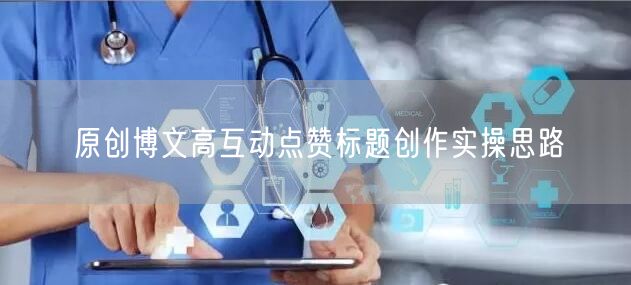 原创博文高互动点赞标题创作实操思路