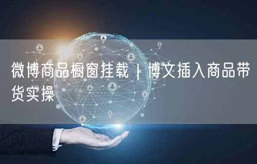 微博商品橱窗挂载｜博文插入商品带货实操