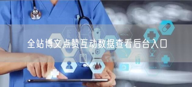 全站博文点赞互动数据查看后台入口