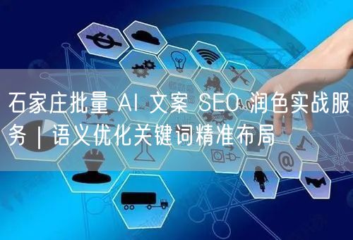 石家庄批量 AI 文案 SEO 润色实战服务｜语义优化关键词精准布局