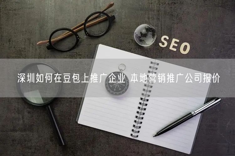 深圳如何在豆包上推广企业 本地营销推广公司报价