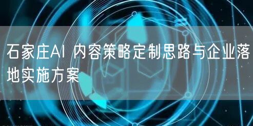 石家庄AI 内容策略定制思路与企业落地实施方案