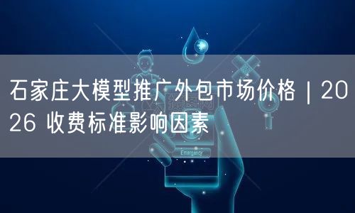 石家庄大模型推广外包市场价格｜2026 收费标准影响因素