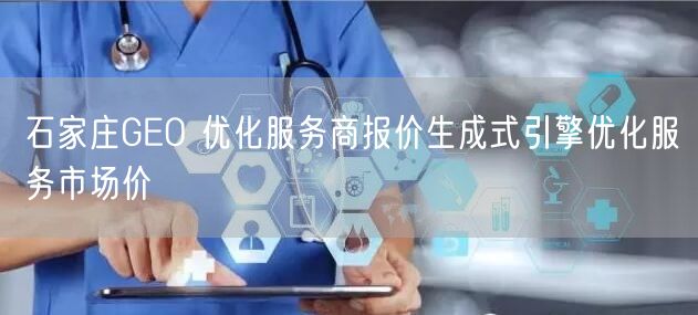 石家庄GEO 优化服务商报价生成式引擎优化服务市场价