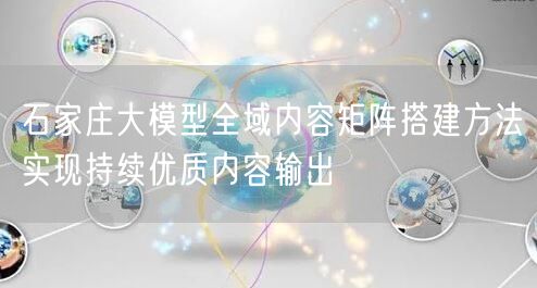 石家庄大模型全域内容矩阵搭建方法实现持续优质内容输出