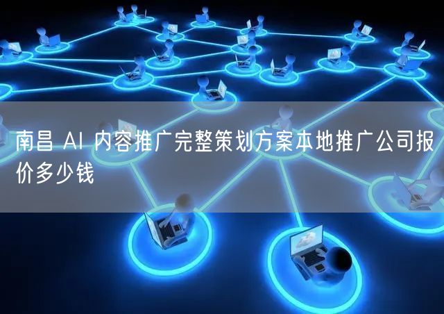 南昌 AI 内容推广完整策划方案本地推广公司报价多少钱