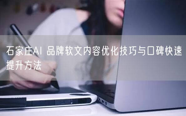 石家庄AI 品牌软文内容优化技巧与口碑快速提升方法