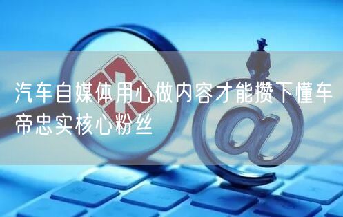 汽车自媒体用心做内容才能攒下懂车帝忠实核心粉丝