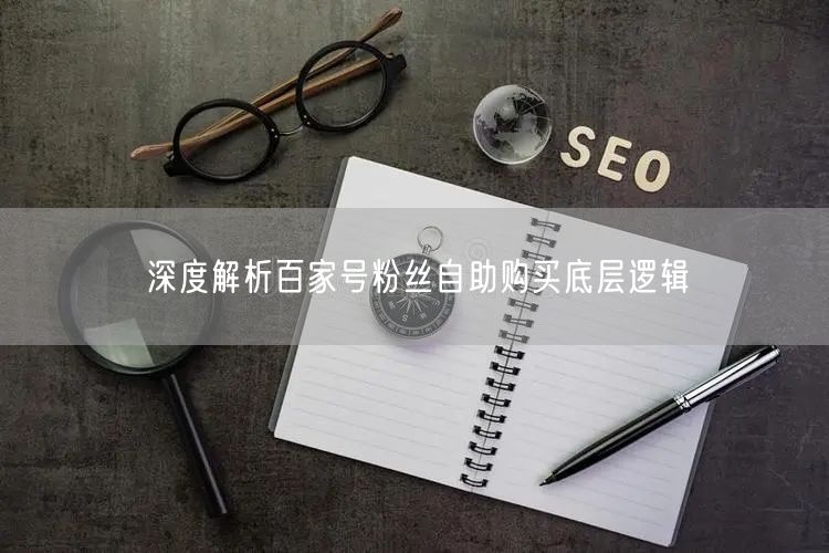 深度解析百家号粉丝自助购买底层逻辑