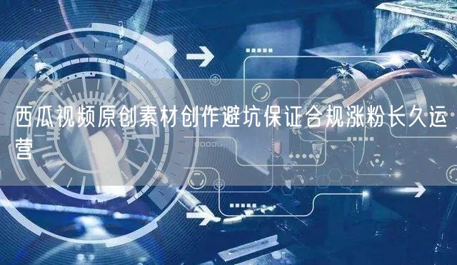 西瓜视频原创素材创作避坑保证合规涨粉长久运营