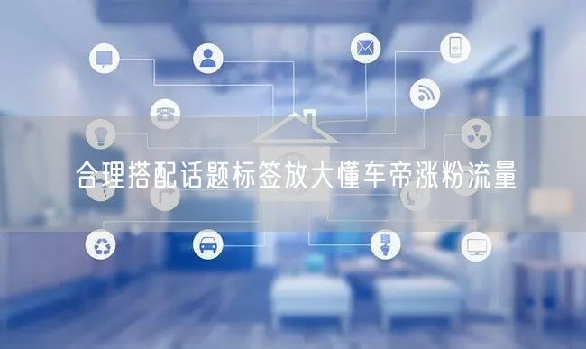 合理搭配话题标签放大懂车帝涨粉流量