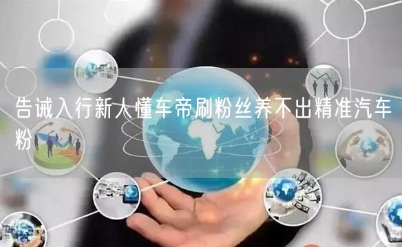 告诫入行新人懂车帝刷粉丝养不出精准汽车粉