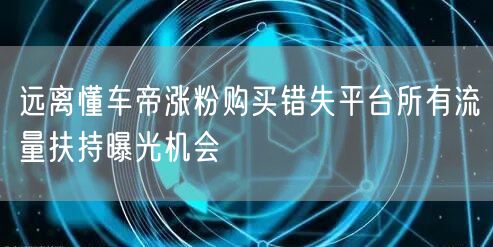 远离懂车帝涨粉购买错失平台所有流量扶持曝光机会