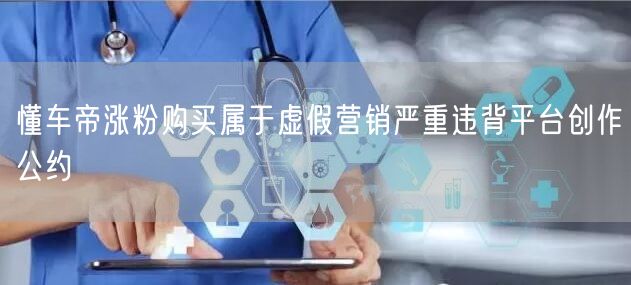 懂车帝涨粉购买属于虚假营销严重违背平台创作公约