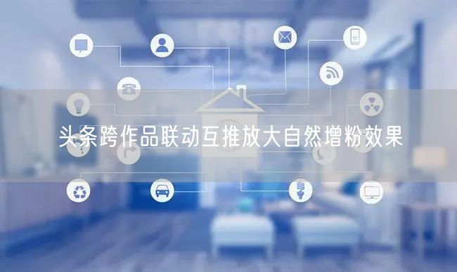 头条跨作品联动互推放大自然增粉效果