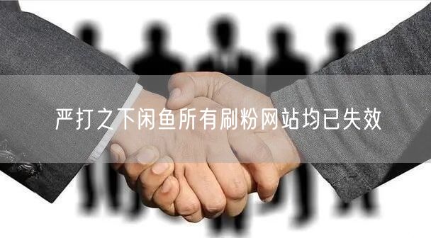 严打之下闲鱼所有刷粉网站均已失效