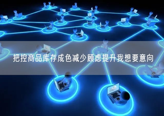 把控商品库存成色减少顾虑提升我想要意向