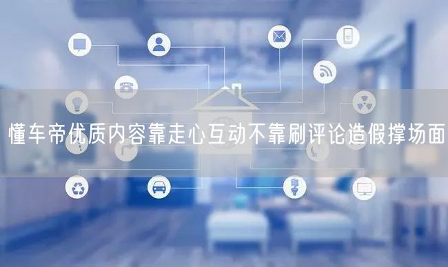 懂车帝优质内容靠走心互动不靠刷评论造假撑场面