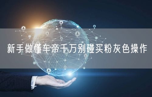 新手做懂车帝千万别碰买粉灰色操作