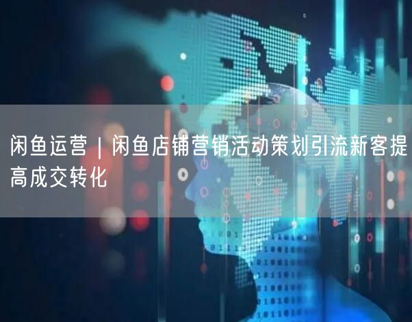 闲鱼运营｜闲鱼店铺营销活动策划引流新客提高成交转化