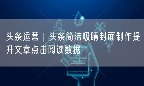头条运营｜头条简洁吸睛封面制作提升文章点击阅读数据