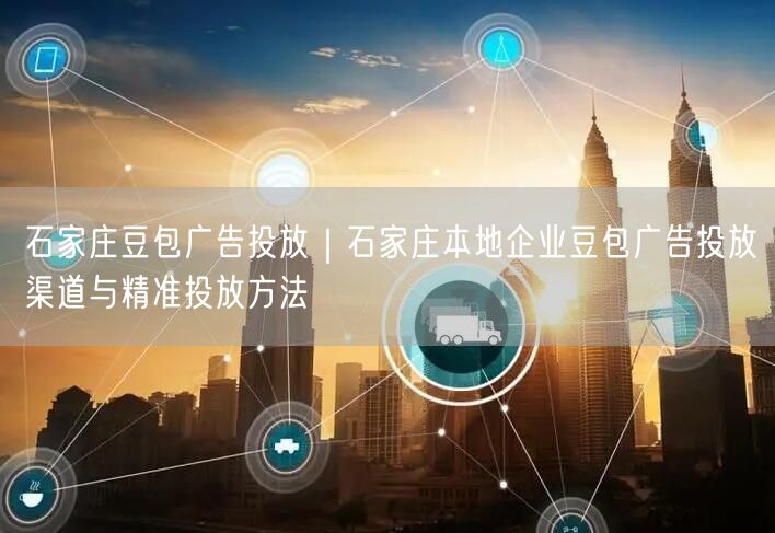 石家庄豆包广告投放｜石家庄本地企业豆包广告投放渠道与精准投放方法