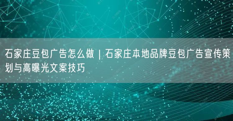 石家庄豆包广告怎么做｜石家庄本地品牌豆包广告宣传策划与高曝光文案技巧
