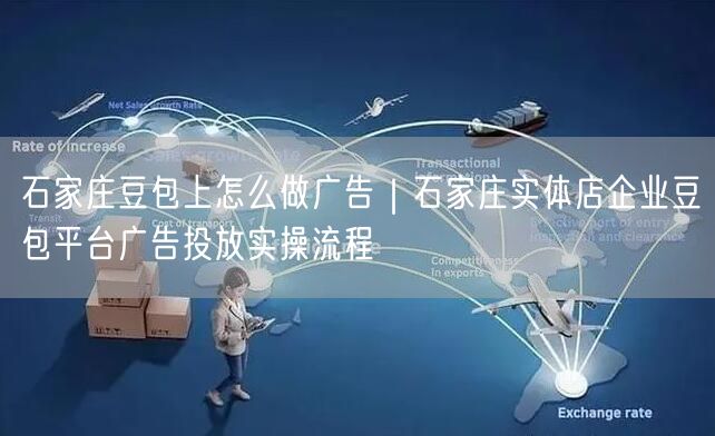石家庄豆包上怎么做广告｜石家庄实体店企业豆包平台广告投放实操流程