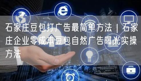 石家庄豆包打广告最简单方法｜石家庄企业零成本豆包自然广告曝光实操方法