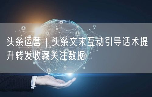 头条运营｜头条文末互动引导话术提升转发收藏关注数据