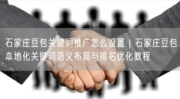 石家庄豆包关键词推广怎么设置｜石家庄豆包本地化关键词语义布局与排名优化教程