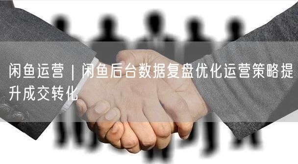 闲鱼运营｜闲鱼后台数据复盘优化运营策略提升成交转化